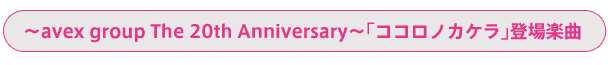 ～avex group The 20th Anniversary～「ココロノカケラ」登場楽曲